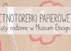 Warsztaty rodzinne w Muzeum we Włocławku „Etnotorebki papierowe”